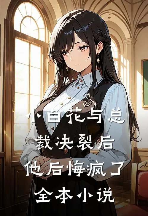 小白花与总裁决裂后,他后悔疯了全本