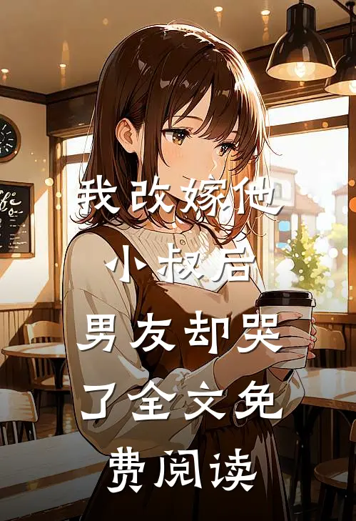 我改嫁他小叔后,男友却哭了全文免费阅读无弹窗