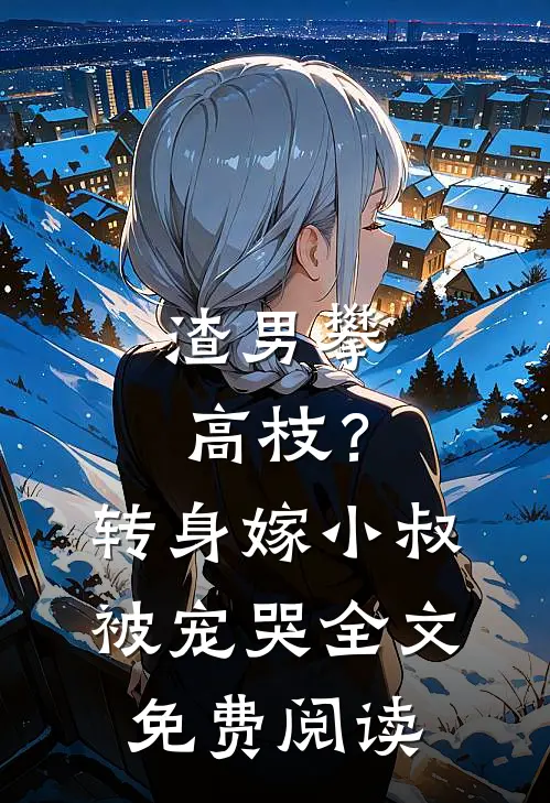 渣男攀高枝?转身嫁小叔被宠哭全文免费阅读
