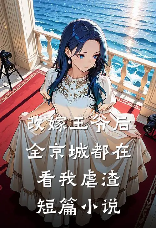 改嫁王爷后,全京城都在看我虐渣短篇免费阅读