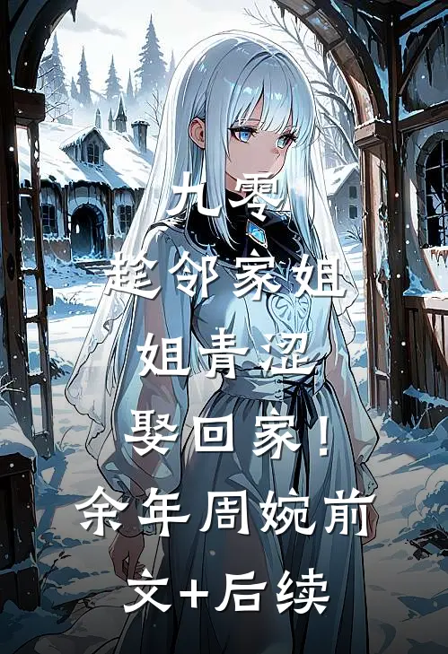 九零：趁邻家姐姐青涩，娶回家！余年周婉前文+后续