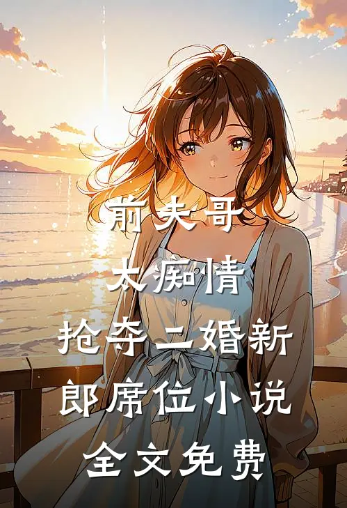 前夫哥太痴情,抢夺二婚新郎席位全文免费阅读