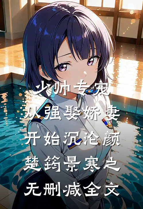 少帅专宠：从强娶娇妻开始沉沦颜楚筠景寒之无删减全文