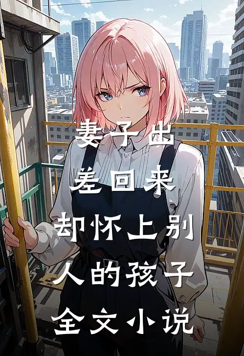 妻子出差回来,却怀上别人的孩子全文阅读