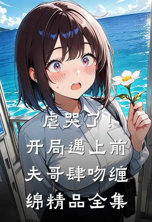 虐哭了!开局遇上前夫哥肆吻缠绵精品全集免费阅读