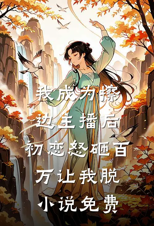 我成为擦边主播后,初恋怒砸百万让我脱免费阅读