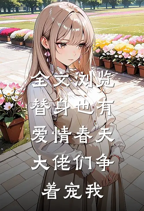 全文浏览替身也有爱情春天：大佬们争着宠我