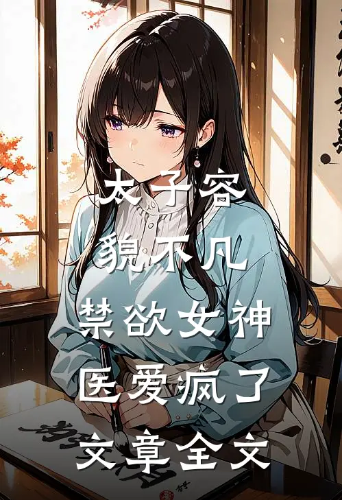 太子容貌不凡，禁欲女神医爱疯了文章全文