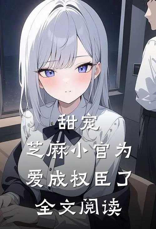 甜宠芝麻小官为爱成权臣了全文阅读无弹窗