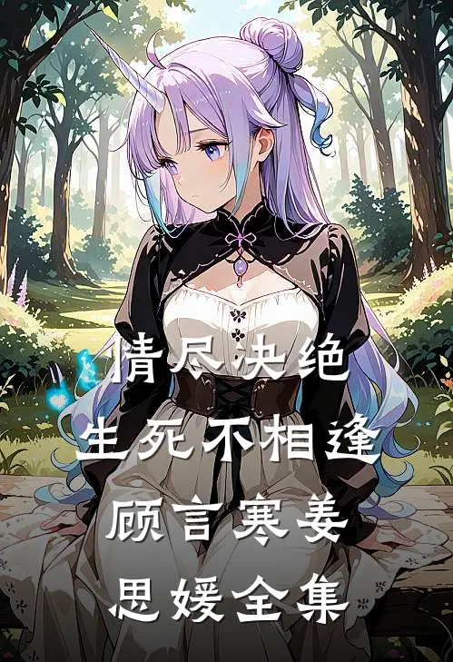 情尽决绝,生死不相逢顾言寒姜思媛全集