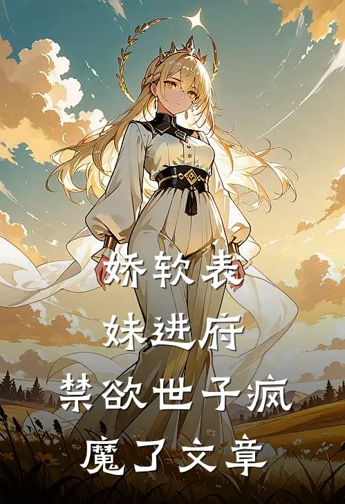 娇软表妹进府禁欲世子疯魔了文章在线阅读