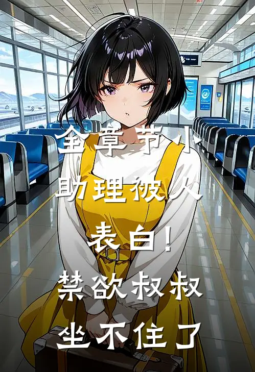 全章节小助理被人表白!禁欲叔叔坐不住了