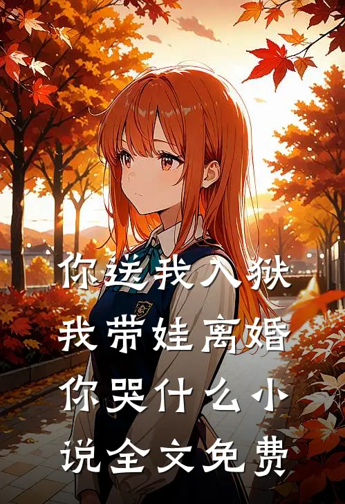 你送我入狱,我带娃离婚你哭全文免费