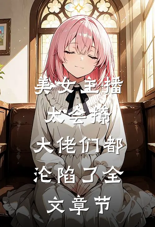 美女主播太会撩,大佬们都沦陷了全文章节阅读