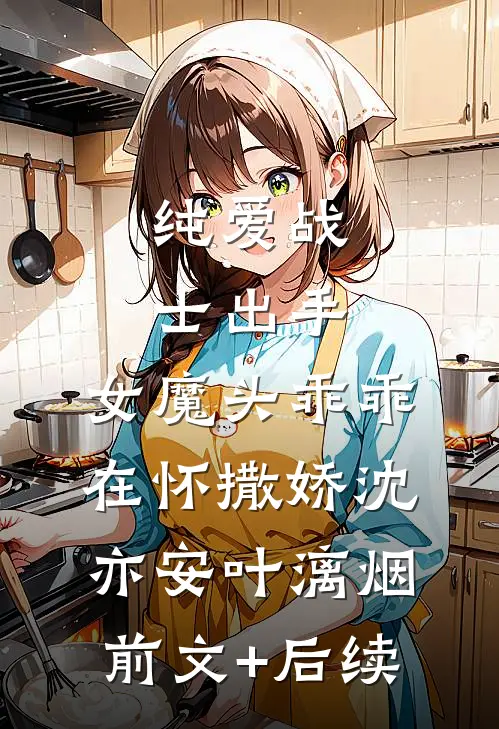 纯爱战士出手：女魔头乖乖在怀撒娇沈亦安叶漓烟前文+后续