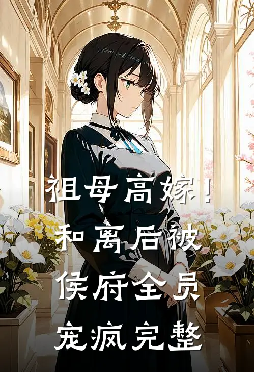 祖母高嫁!和离后被侯府全员宠疯完整