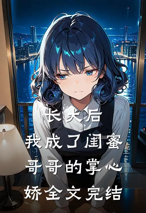 长大后，我成了闺蜜哥哥的掌心娇全文完结