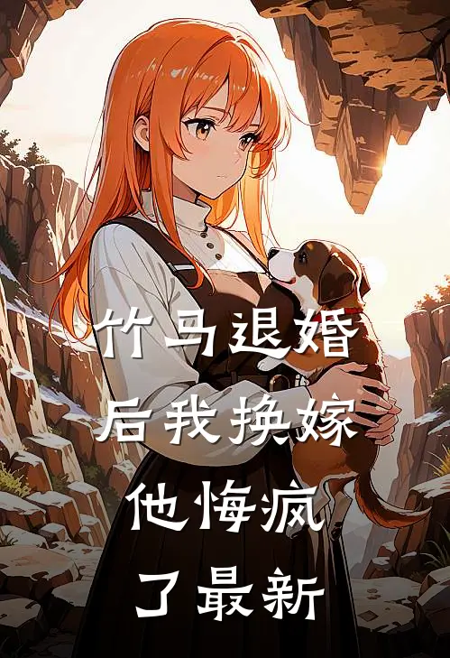 竹马退婚后我换嫁,他悔疯了最新