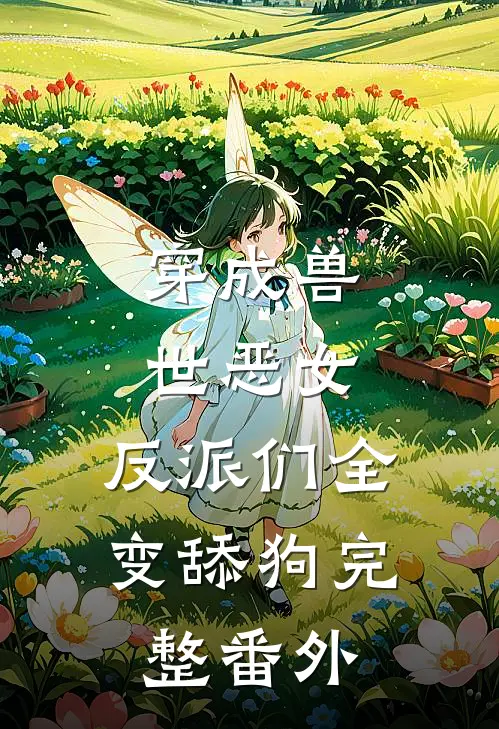 穿成兽世恶女,反派们全变舔狗完整番外免费